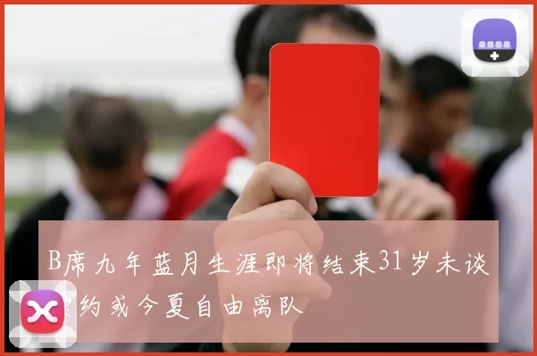 B席九年蓝月生涯即将结束31岁未谈续约或今夏自由离队