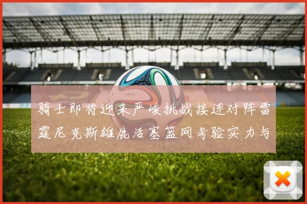 骑士即将迎来严峻挑战接连对阵雷霆尼克斯雄鹿活塞篮网考验实力与韧性