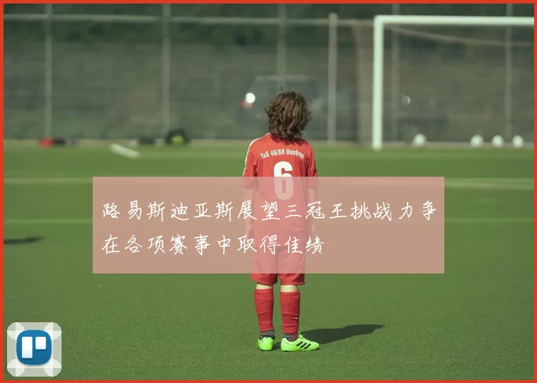 路易斯迪亚斯展望三冠王挑战力争在各项赛事中取得佳绩