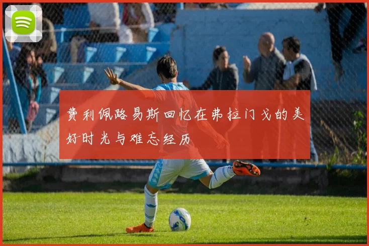 费利佩路易斯回忆在弗拉门戈的美好时光与难忘经历