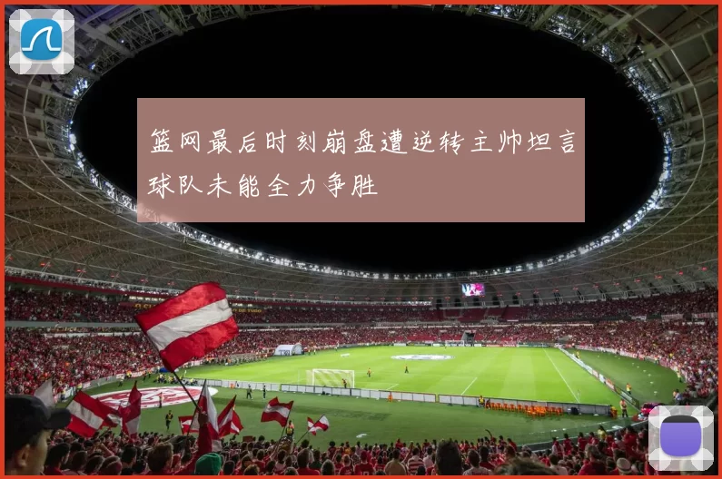 篮网最后时刻崩盘遭逆转主帅坦言球队未能全力争胜