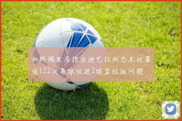 加斯佩里尼指出迪巴拉状态未达最佳122次角球仅进2球显短板问题