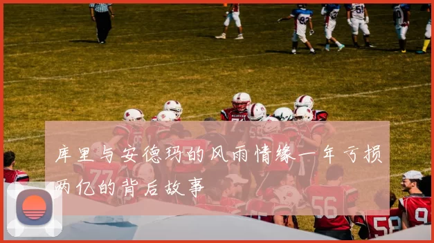 库里与安德玛的风雨情缘一年亏损两亿的背后故事