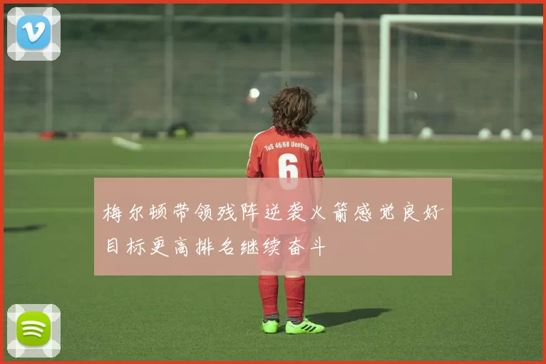 梅尔顿带领残阵逆袭火箭感觉良好目标更高排名继续奋斗