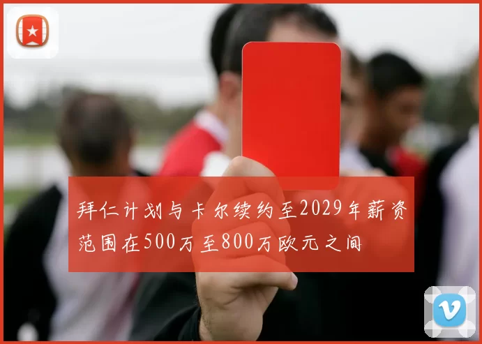 拜仁计划与卡尔续约至2029年薪资范围在500万至800万欧元之间