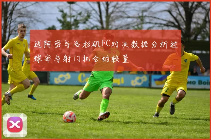迈阿密与洛杉矶FC对决数据分析控球率与射门机会的较量