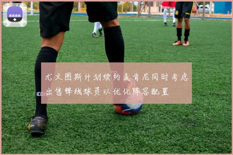 尤文图斯计划续约麦肯尼同时考虑出售锋线球员以优化阵容配置
