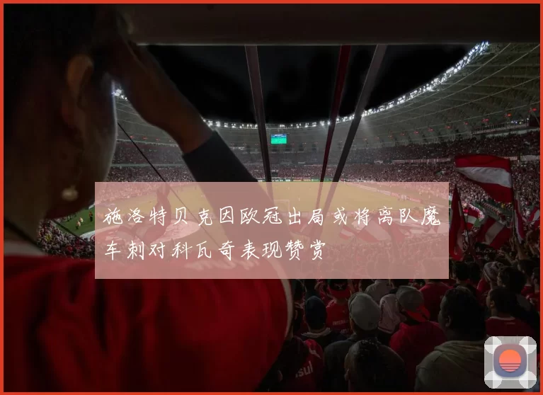 施洛特贝克因欧冠出局或将离队魔车刺对科瓦奇表现赞赏