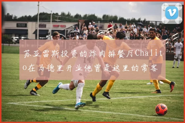 苏亚雷斯投资的炸肉排餐厅Chalito在马德里开业他曾是这里的常客