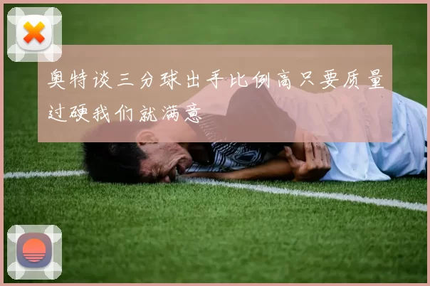 奥特谈三分球出手比例高只要质量过硬我们就满意