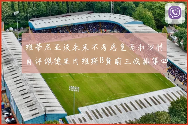 维蒂尼亚谈未来不考虑皇马和沙特自评佩德里内维斯B费前三我排第四