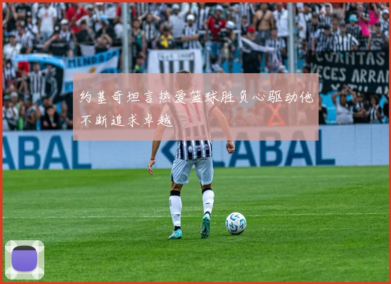 约基奇坦言热爱篮球胜负心驱动他不断追求卓越