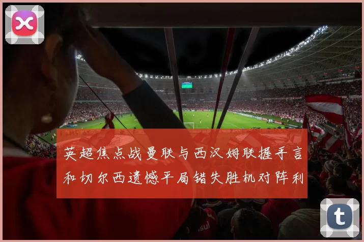 英超焦点战曼联与西汉姆联握手言和切尔西遗憾平局错失胜机对阵利兹联
