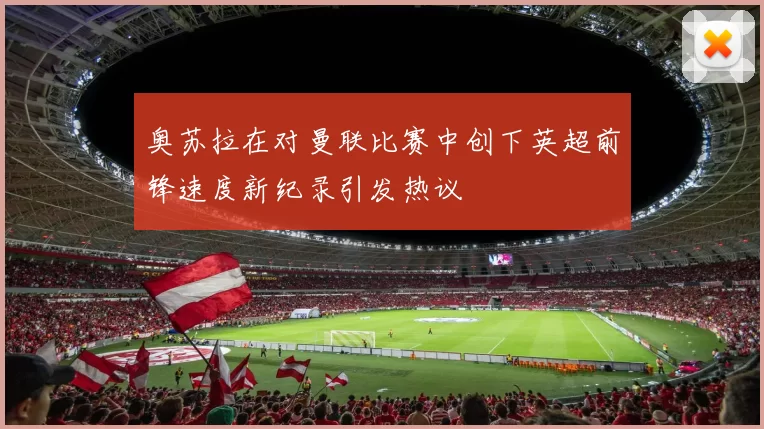 奥苏拉在对曼联比赛中创下英超前锋速度新纪录引发热议