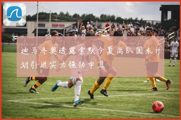 迪马济奥透露索默今夏离队国米计划引进实力强劲中卫