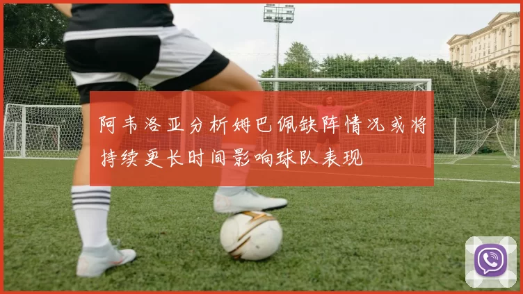 阿韦洛亚分析姆巴佩缺阵情况或将持续更长时间影响球队表现
