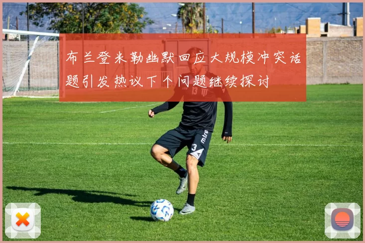 布兰登米勒幽默回应大规模冲突话题引发热议下个问题继续探讨