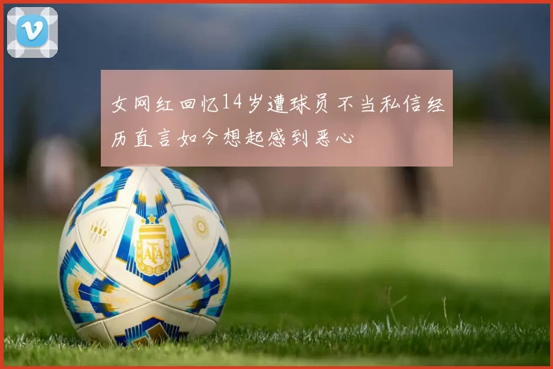 女网红回忆14岁遭球员不当私信经历直言如今想起感到恶心