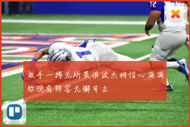 放手一搏无所畏惧波杰姆信心满满称现有阵容无懈可击