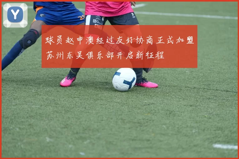 球员赵申澳经过友好协商正式加盟苏州东吴俱乐部开启新征程