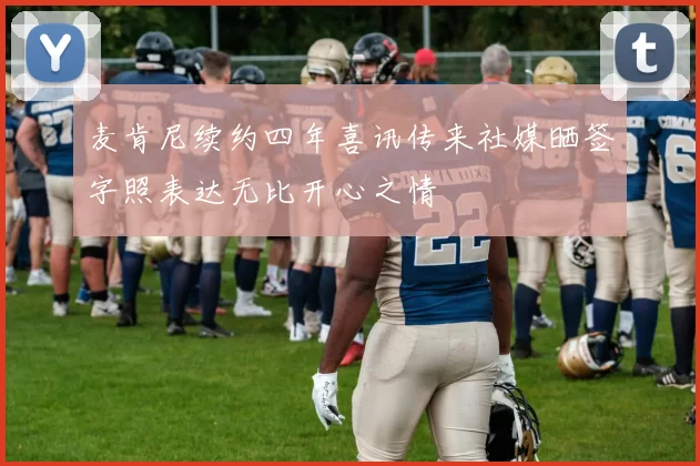 麦肯尼续约四年喜讯传来社媒晒签字照表达无比开心之情