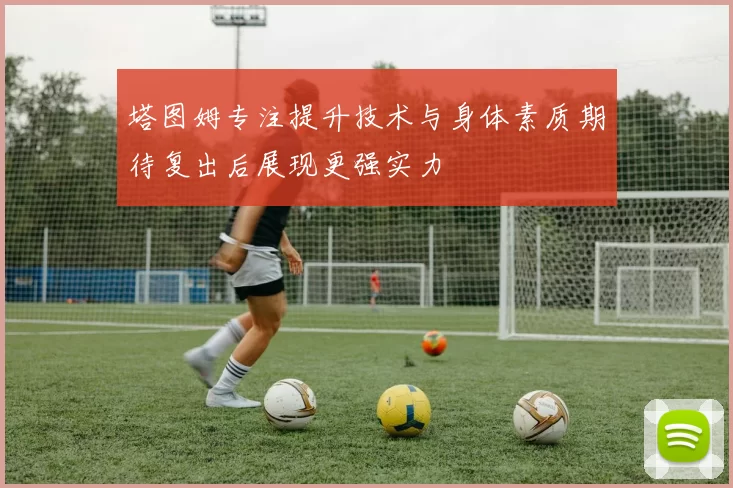 塔图姆专注提升技术与身体素质期待复出后展现更强实力