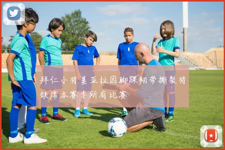 拜仁小将基亚拉因脚踝韧带撕裂将缺席本赛季所有比赛