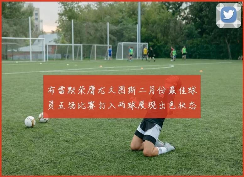 布雷默荣膺尤文图斯二月份最佳球员五场比赛打入两球展现出色状态