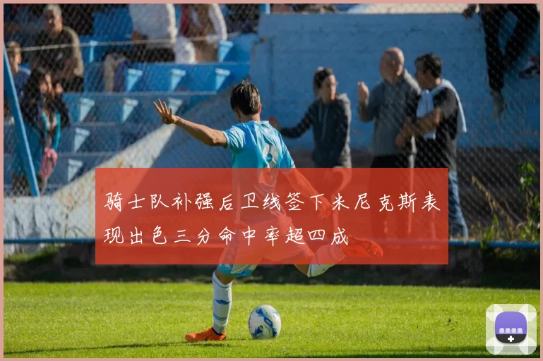 骑士队补强后卫线签下米尼克斯表现出色三分命中率超四成