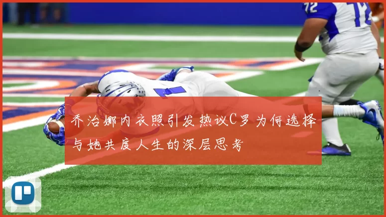 乔治娜内衣照引发热议C罗为何选择与她共度人生的深层思考