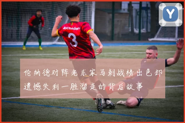 伦纳德对阵老东家马刺战绩出色却遗憾失利一胜溜走的背后故事