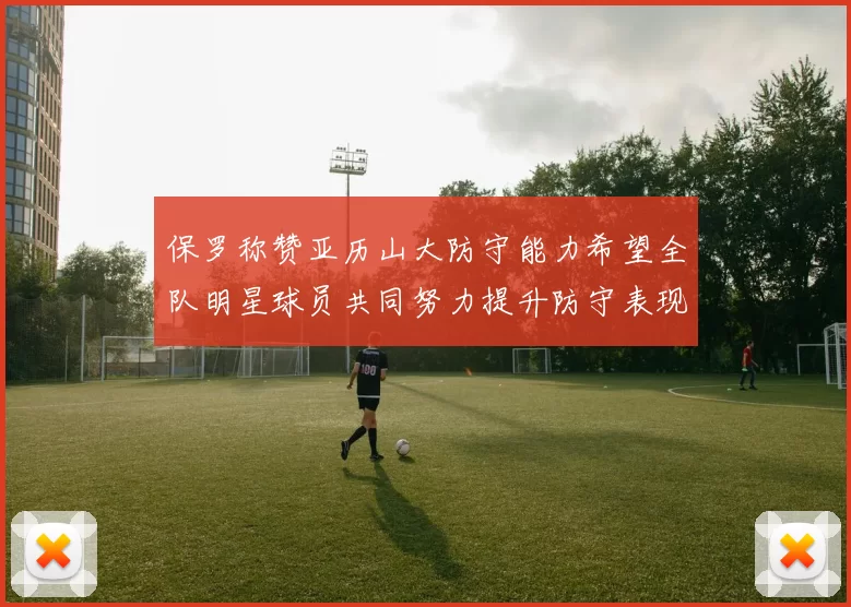 保罗称赞亚历山大防守能力希望全队明星球员共同努力提升防守表现