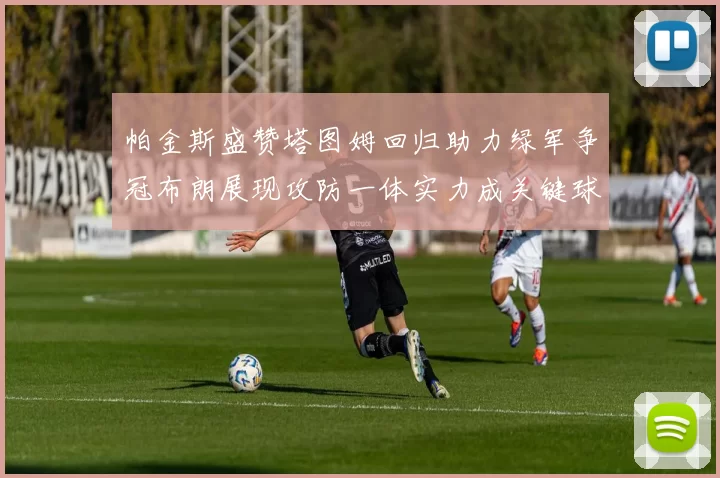 帕金斯盛赞塔图姆回归助力绿军争冠布朗展现攻防一体实力成关键球员